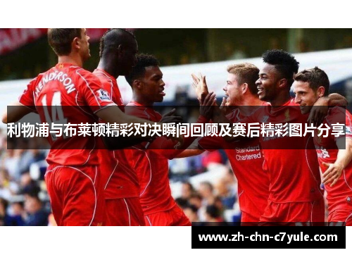 利物浦与布莱顿精彩对决瞬间回顾及赛后精彩图片分享