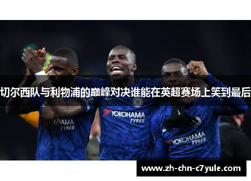 切尔西队与利物浦的巅峰对决谁能在英超赛场上笑到最后
