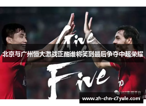北京与广州恒大激战正酣谁将笑到最后争夺中超荣耀