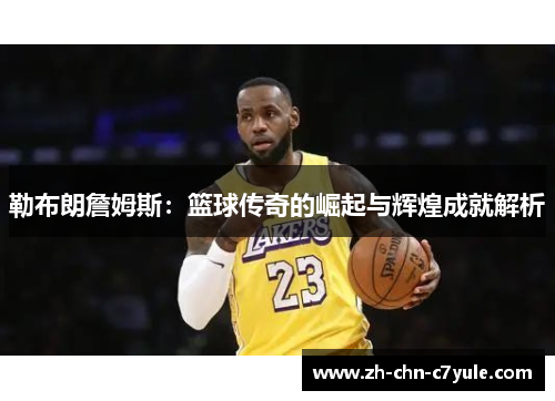 勒布朗詹姆斯：篮球传奇的崛起与辉煌成就解析