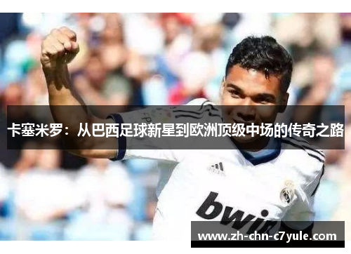 卡塞米罗：从巴西足球新星到欧洲顶级中场的传奇之路
