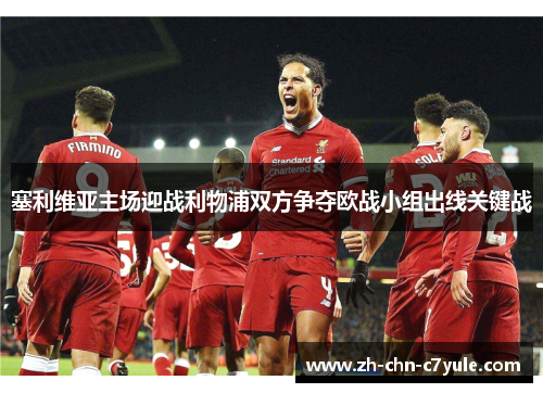塞利维亚主场迎战利物浦双方争夺欧战小组出线关键战