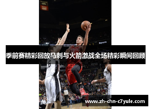 季前赛精彩回放马刺与火箭激战全场精彩瞬间回顾