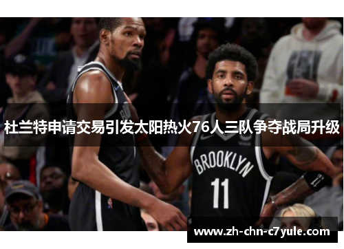 杜兰特申请交易引发太阳热火76人三队争夺战局升级