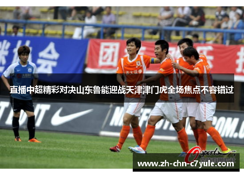 直播中超精彩对决山东鲁能迎战天津津门虎全场焦点不容错过